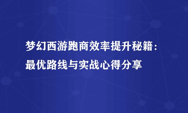 梦幻西游跑商效率提升秘籍：最优路线与实战心得分享