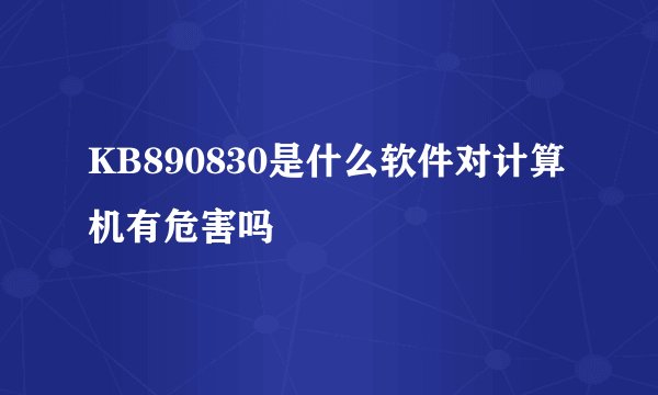 KB890830是什么软件对计算机有危害吗