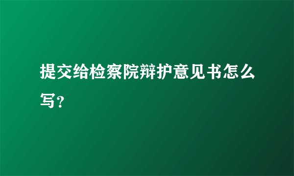 提交给检察院辩护意见书怎么写？