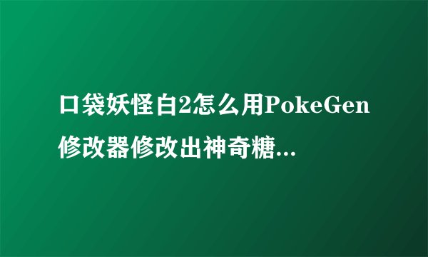 口袋妖怪白2怎么用PokeGen修改器修改出神奇糖果和大师球