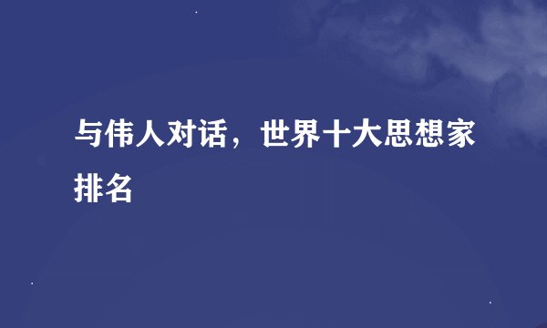 与伟人对话，世界十大思想家排名