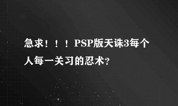 急求！！！PSP版天诛3每个人每一关习的忍术？