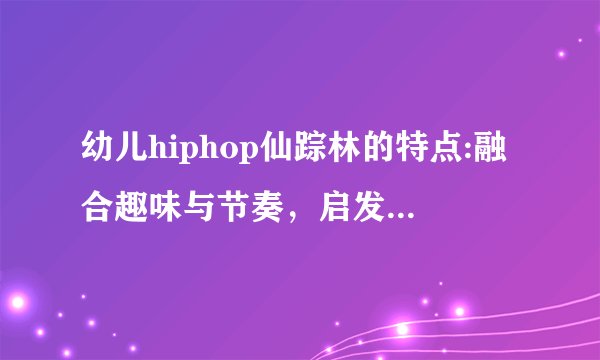 幼儿hiphop仙踪林的特点:融合趣味与节奏,启发孩子的创造力和自信心