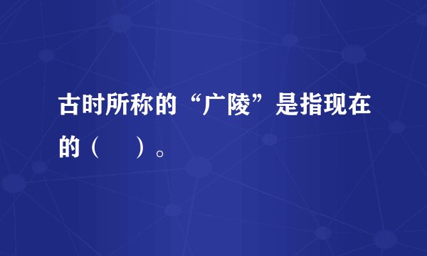 古时所称的“广陵”是指现在的（　）。