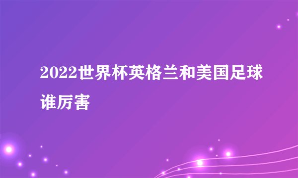 2022世界杯英格兰和美国足球谁厉害
