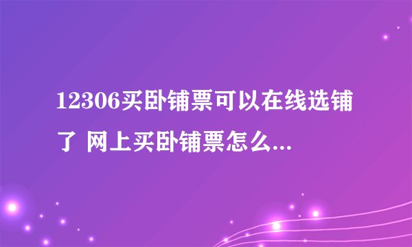 12306买卧铺票可以在线选铺了 网上买卧铺票怎么选位置？
