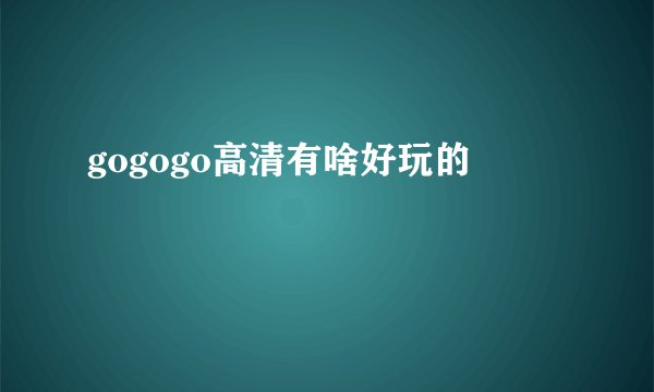 gogogo高清有啥好玩的