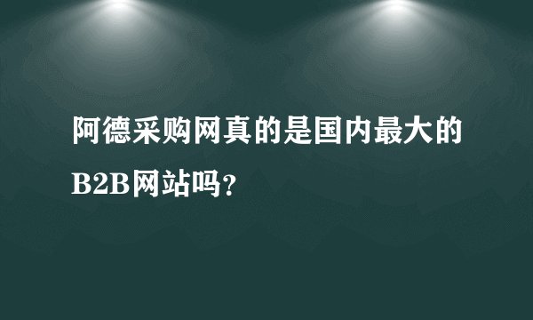阿德采购网真的是国内最大的B2B网站吗？