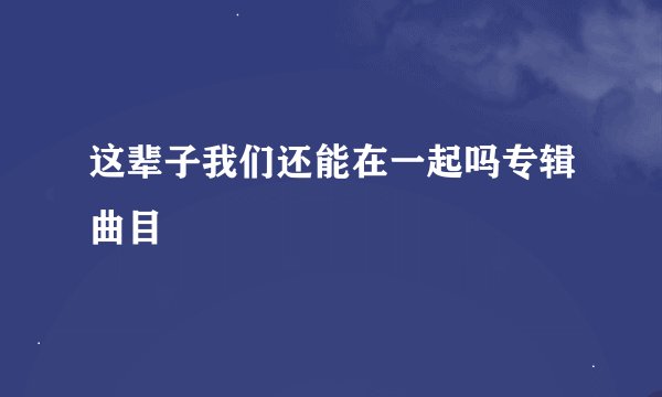 这辈子我们还能在一起吗专辑曲目