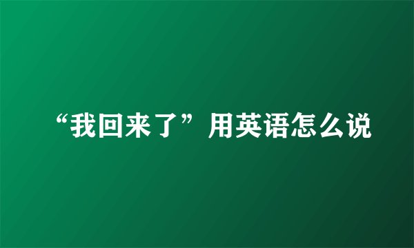 “我回来了”用英语怎么说