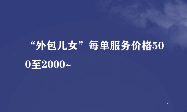 “外包儿女”每单服务价格500至2000~