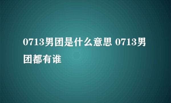 0713男团是什么意思 0713男团都有谁