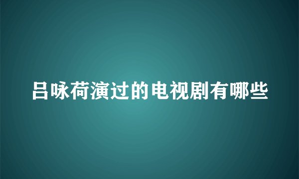 吕咏荷演过的电视剧有哪些