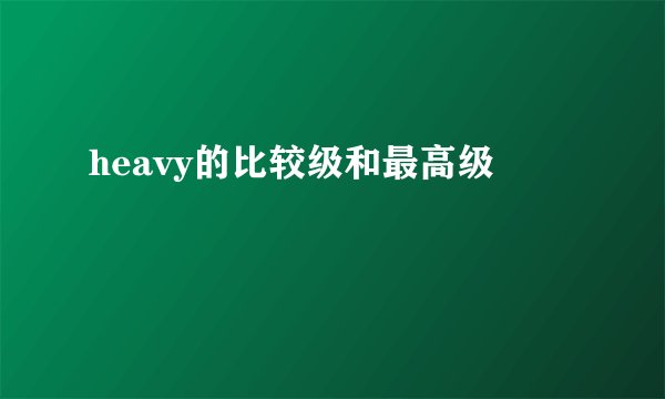 heavy的比较级和最高级