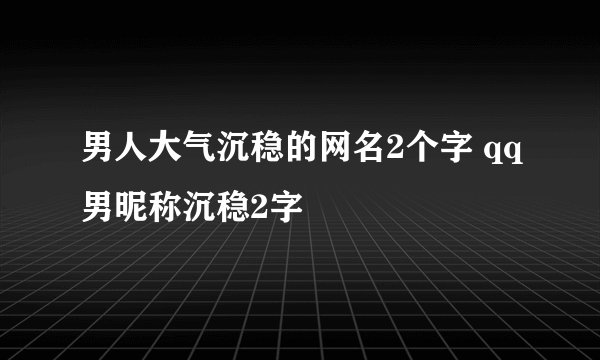 男人大气沉稳的网名2个字 qq男昵称沉稳2字