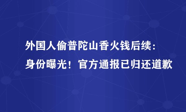 外国人偷普陀山香火钱后续:身份曝光!官方通报已归还道歉