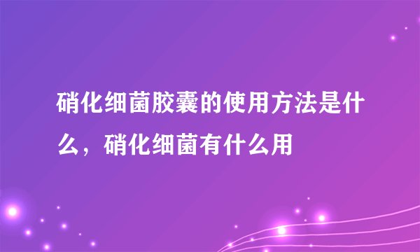 硝化细菌胶囊的使用方法是什么，硝化细菌有什么用