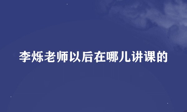 李烁老师以后在哪儿讲课的
