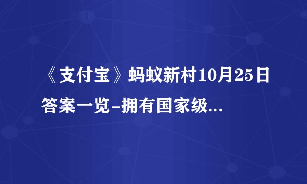 《支付宝》蚂蚁新村10月25日答案一览-拥有国家级非溃“瑶族耍歌堂”、“瑶族长鼓舞”的村子是