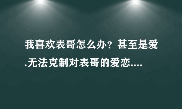 我喜欢表哥怎么办?甚至是爱.无法克制对表哥的爱恋.却也没勇气告诉他.该怎么办?