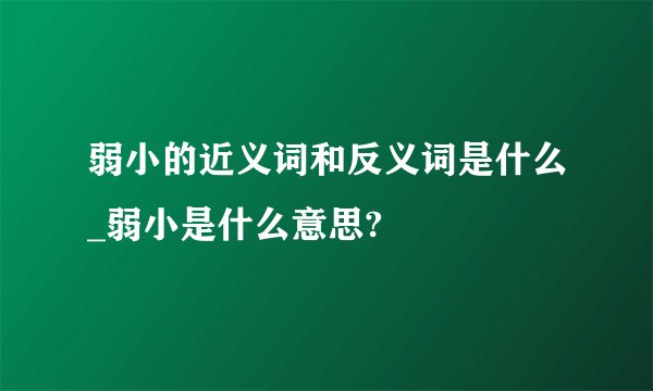弱小的近义词和反义词是什么_弱小是什么意思?