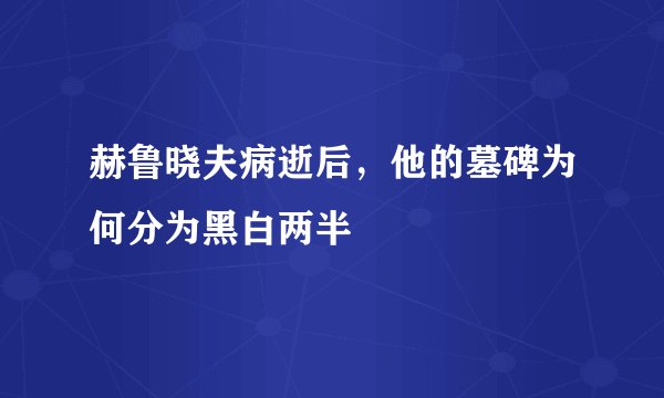 赫鲁晓夫病逝后，他的墓碑为何分为黑白两半