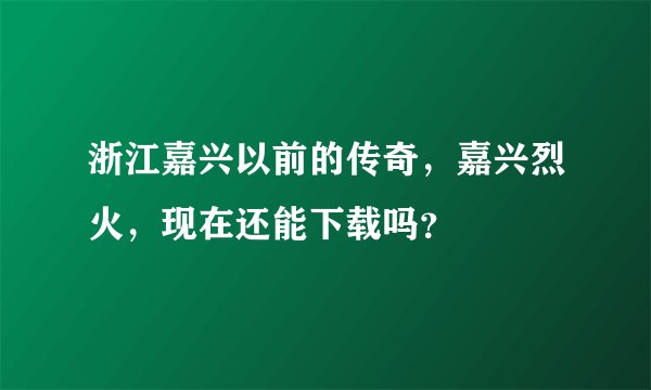 浙江嘉兴以前的传奇,嘉兴烈火,现在还能下载吗?