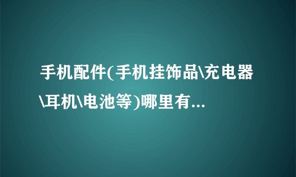 手机配件(手机挂饰品\充电器\耳机\电池等)哪里有批发??(东莞\深圳)有知道的,请告知详细地址.感激不尽!