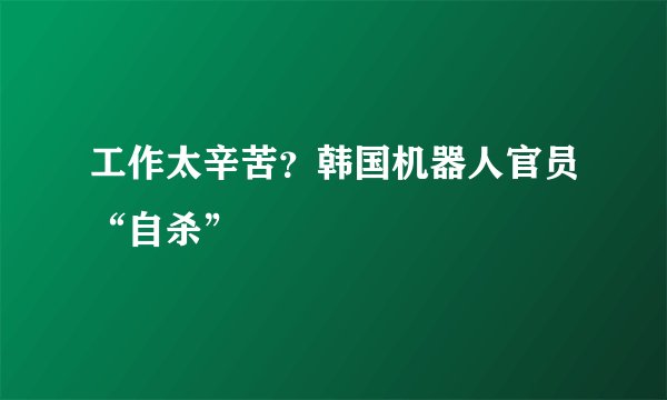 工作太辛苦？韩国机器人官员“自杀”