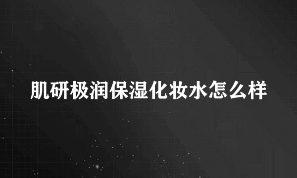 肌研极润保湿化妆水怎么样