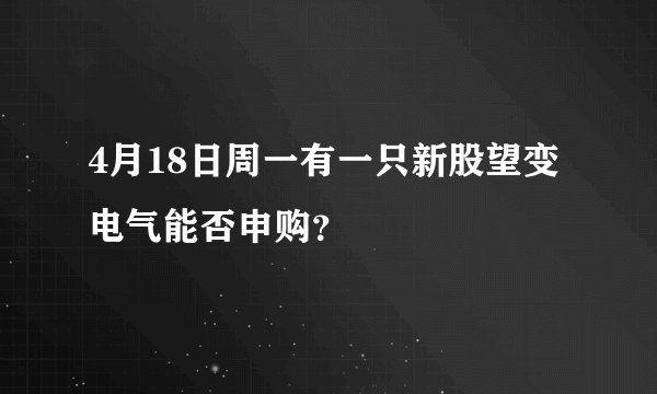 4月18日周一有一只新股望变电气能否申购？