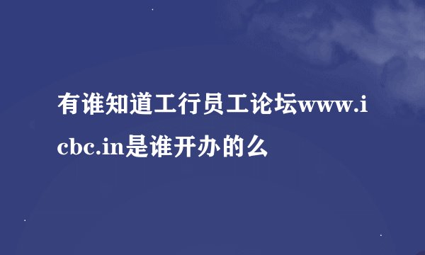 有谁知道工行员工论坛www.icbc.in是谁开办的么