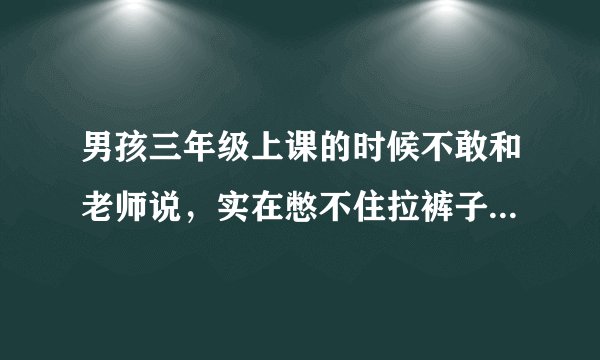 男孩三年级上课的时候不敢和老师说，实在憋不住拉裤子了怎么办？