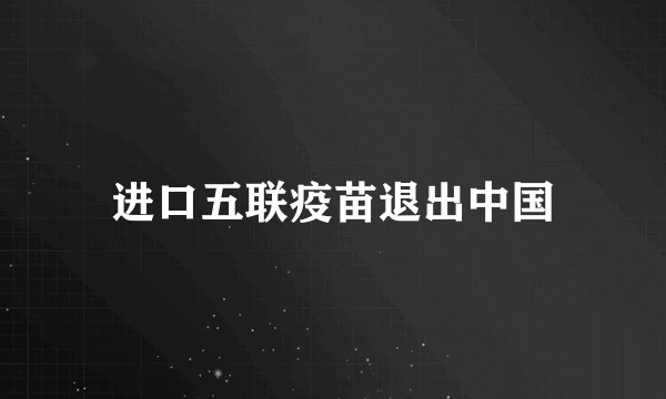 进口五联疫苗退出中国