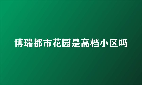 博瑞都市花园是高档小区吗
