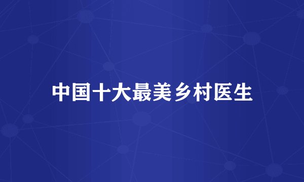 中国十大最美乡村医生