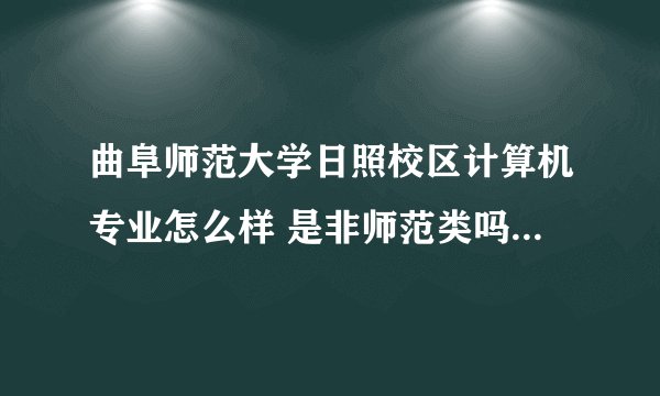 曲阜师范大学日照校区计算机专业怎么样 是非师范类吗 具体介绍一下 谢谢