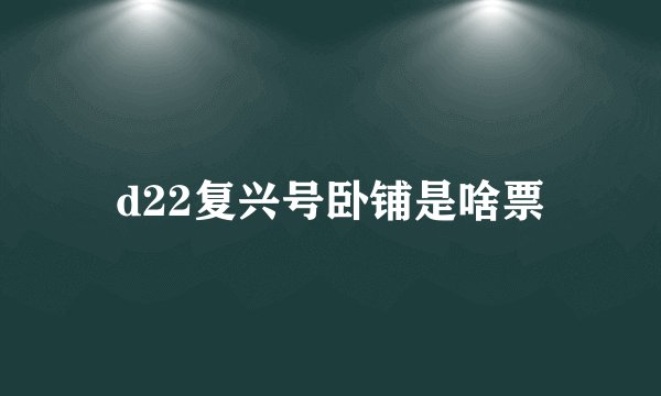 d22复兴号卧铺是啥票