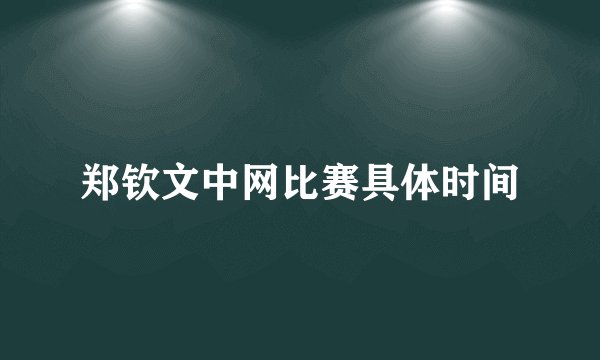 郑钦文中网比赛具体时间