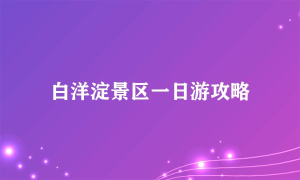 白洋淀景区一日游攻略
