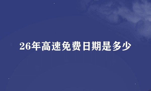 26年高速免费日期是多少