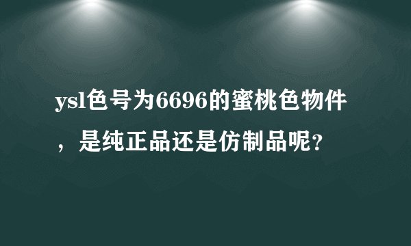 ysl色号为6696的蜜桃色物件，是纯正品还是仿制品呢？