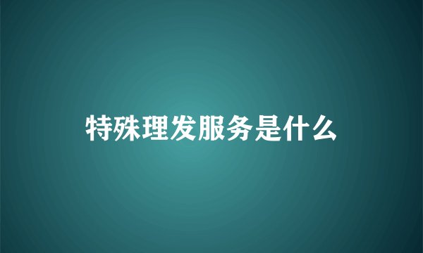 特殊理发服务是什么