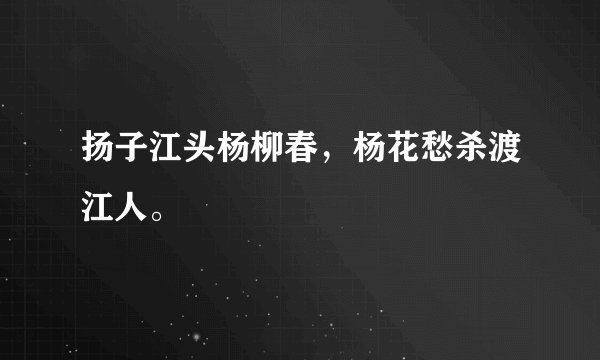 扬子江头杨柳春，杨花愁杀渡江人。