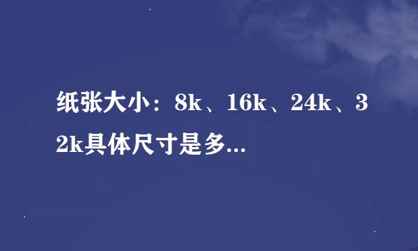 纸张大小：8k、16k、24k、32k具体尺寸是多少？（宽度x高度）