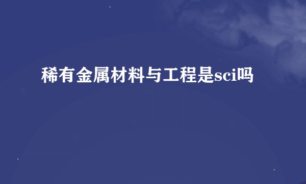 稀有金属材料与工程是sci吗