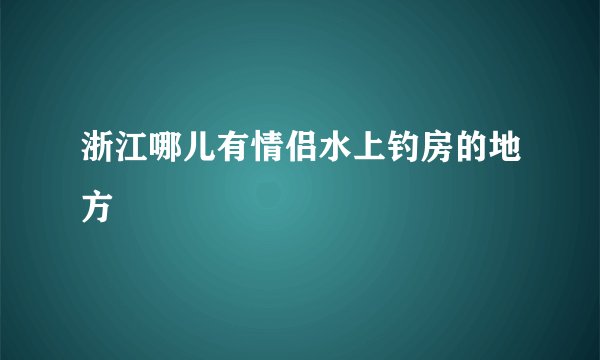 浙江哪儿有情侣水上钓房的地方