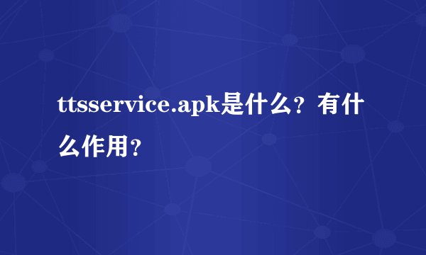 ttsservice.apk是什么？有什么作用？