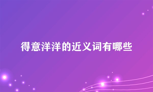 得意洋洋的近义词有哪些
