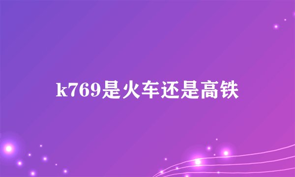 k769是火车还是高铁